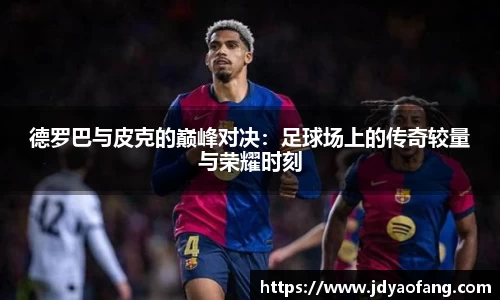 德罗巴与皮克的巅峰对决：足球场上的传奇较量与荣耀时刻