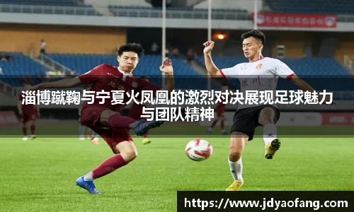 淄博蹴鞠与宁夏火凤凰的激烈对决展现足球魅力与团队精神