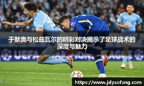 于默奥与松兹瓦尔的精彩对决揭示了足球战术的深度与魅力