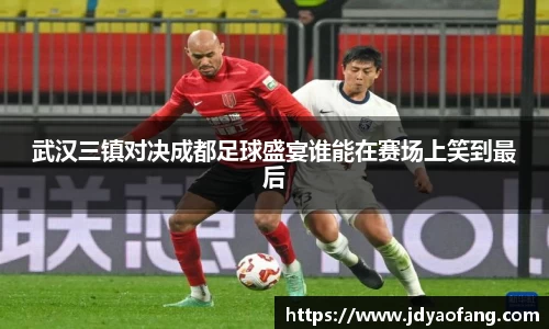 武汉三镇对决成都足球盛宴谁能在赛场上笑到最后