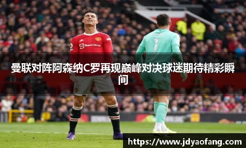 曼联对阵阿森纳C罗再现巅峰对决球迷期待精彩瞬间