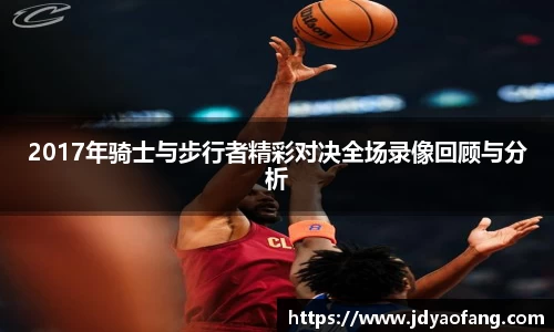 2017年骑士与步行者精彩对决全场录像回顾与分析